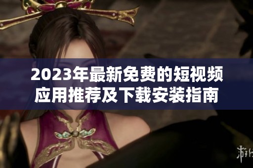 2023年最新免费的短视频应用推荐及下载安装指南