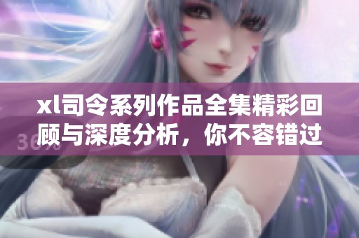 xl司令系列作品全集精彩回顾与深度分析，你不容错过的阅读体验