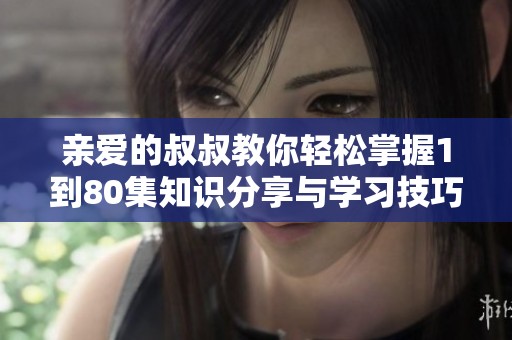 亲爱的叔叔教你轻松掌握1到80集知识分享与学习技巧