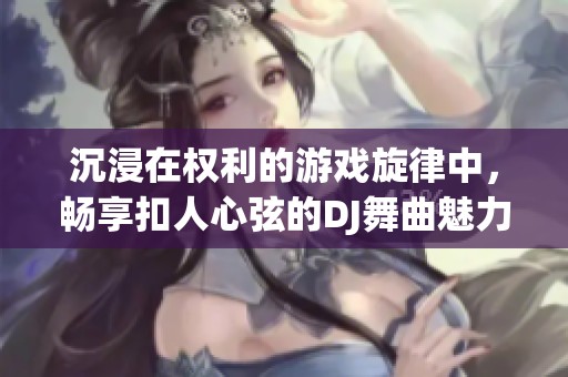 沉浸在权利的游戏旋律中，畅享扣人心弦的DJ舞曲魅力