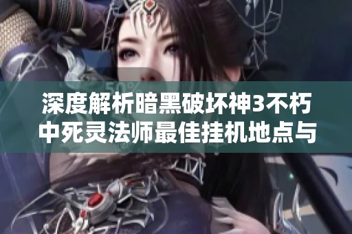 深度解析暗黑破坏神3不朽中死灵法师最佳挂机地点与攻略技巧