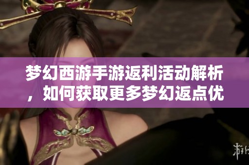 梦幻西游手游返利活动解析，如何获取更多梦幻返点优惠