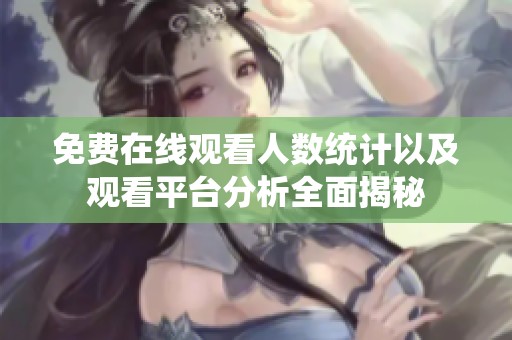 免费在线观看人数统计以及观看平台分析全面揭秘