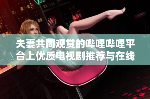 夫妻共同观赏的哔哩哔哩平台上优质电视剧推荐与在线播放指南