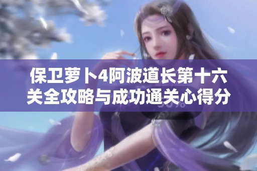保卫萝卜4阿波道长第十六关全攻略与成功通关心得分享