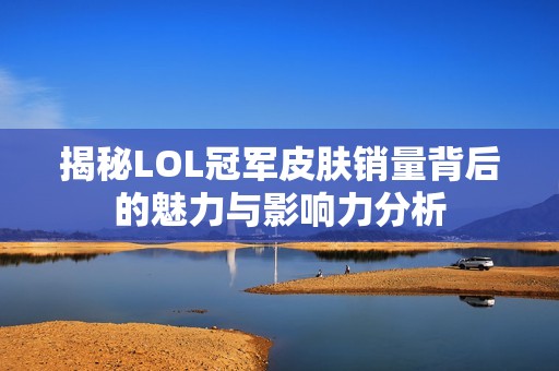 揭秘LOL冠军皮肤销量背后的魅力与影响力分析