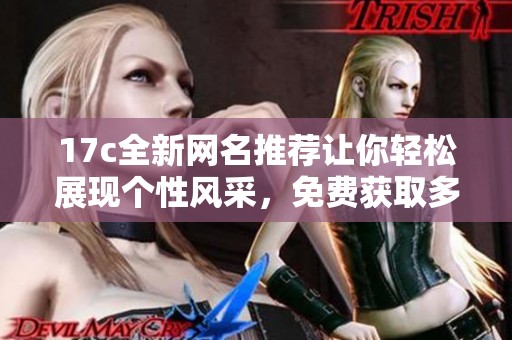17c全新网名推荐让你轻松展现个性风采，免费获取多种风格选择