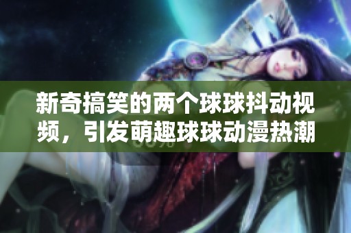 新奇搞笑的两个球球抖动视频，引发萌趣球球动漫热潮