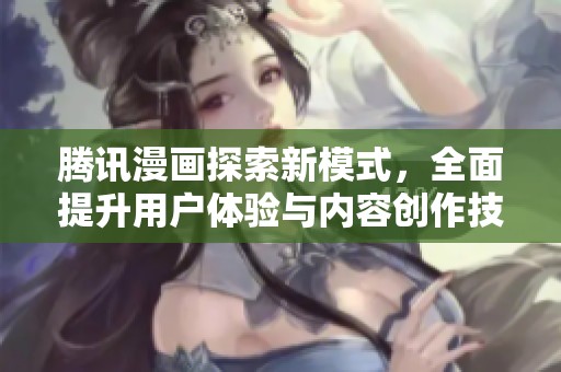 腾讯漫画探索新模式，全面提升用户体验与内容创作技巧