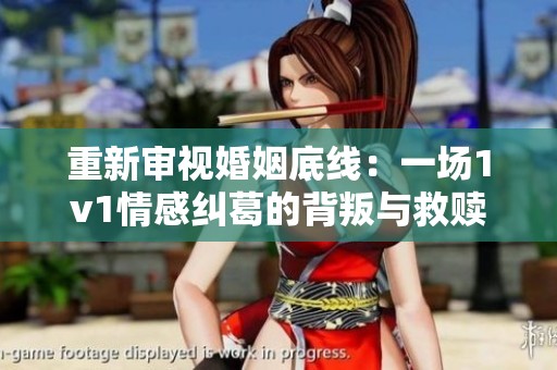 重新审视婚姻底线：一场1v1情感纠葛的背叛与救赎之旅