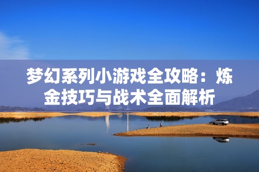 梦幻系列小游戏全攻略：炼金技巧与战术全面解析