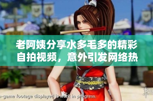 老阿姨分享水多毛多的精彩自拍视频，意外引发网络热议与关注