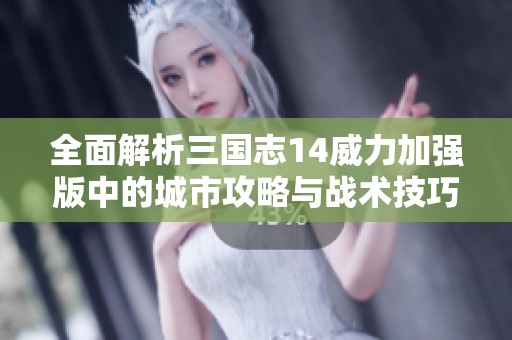 全面解析三国志14威力加强版中的城市攻略与战术技巧