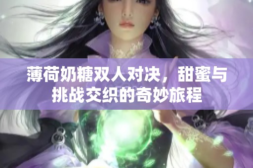 薄荷奶糖双人对决，甜蜜与挑战交织的奇妙旅程