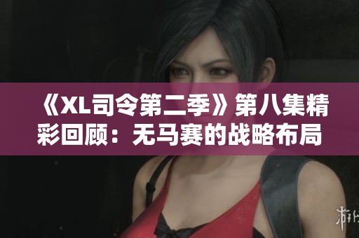 《XL司令第二季》第八集精彩回顾：无马赛的战略布局与挑战分析