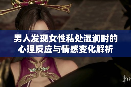 男人发现女性私处湿润时的心理反应与情感变化解析