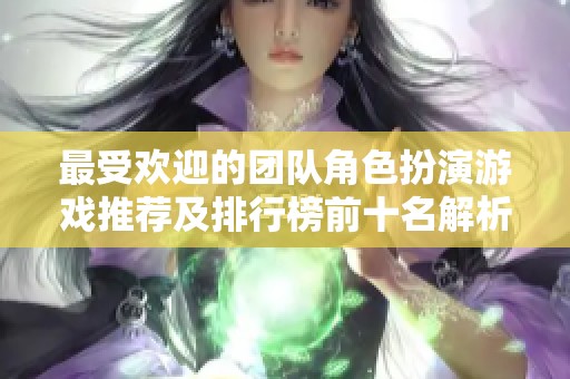 最受欢迎的团队角色扮演游戏推荐及排行榜前十名解析