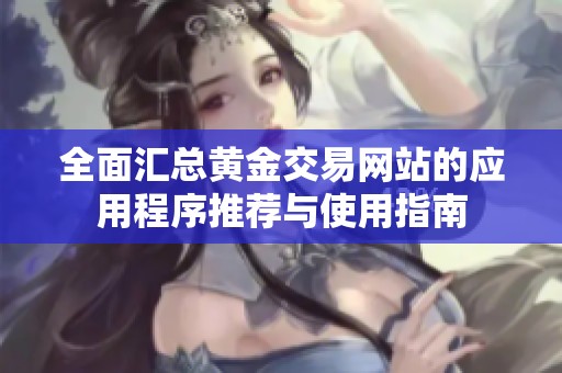 全面汇总黄金交易网站的应用程序推荐与使用指南