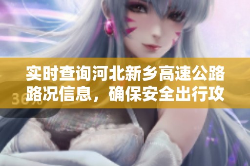实时查询河北新乡高速公路路况信息，确保安全出行攻略