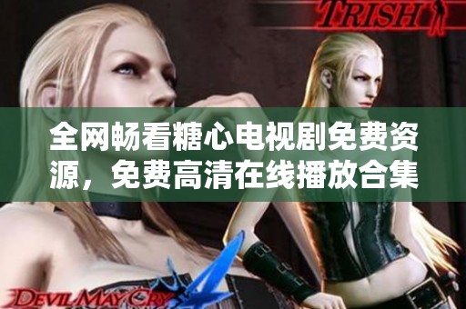 全网畅看糖心电视剧免费资源，免费高清在线播放合集推荐