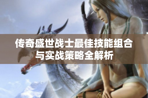 传奇盛世战士最佳技能组合与实战策略全解析