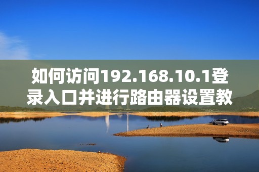 如何访问192.168.10.1登录入口并进行路由器设置教程