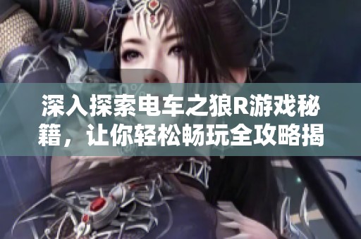 深入探索电车之狼R游戏秘籍，让你轻松畅玩全攻略揭秘！