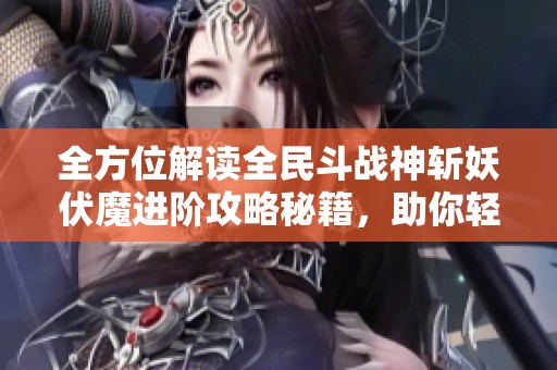 全方位解读全民斗战神斩妖伏魔进阶攻略秘籍，助你轻松过关
