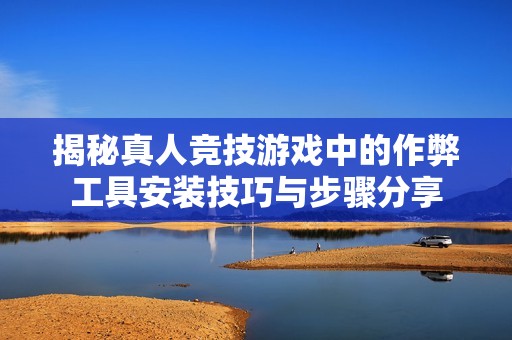 揭秘真人竞技游戏中的作弊工具安装技巧与步骤分享