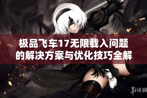极品飞车17无限载入问题的解决方案与优化技巧全解析