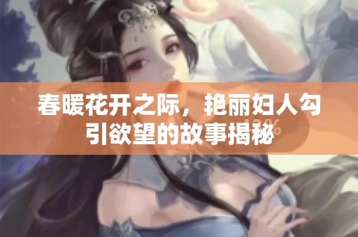 春暖花开之际，艳丽妇人勾引欲望的故事揭秘