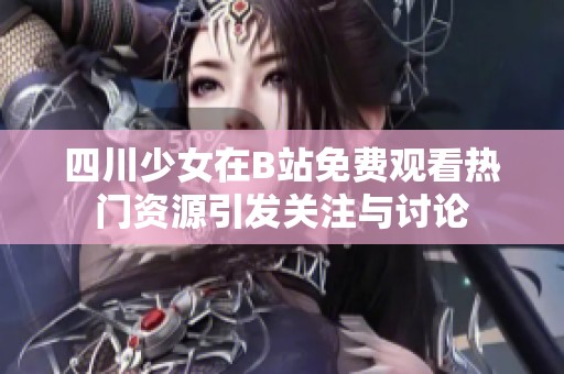 四川少女在B站免费观看热门资源引发关注与讨论