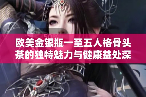 欧美金银瓶一至五人格骨头茶的独特魅力与健康益处深入探索