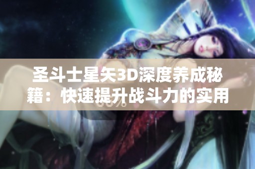 圣斗士星矢3D深度养成秘籍：快速提升战斗力的实用技巧分享