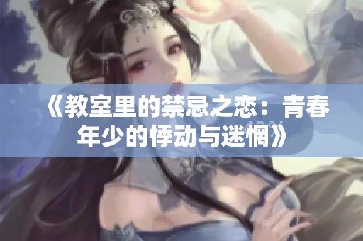 《教室里的禁忌之恋：青春年少的悸动与迷惘》