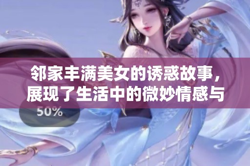 邻家丰满美女的诱惑故事，展现了生活中的微妙情感与人际关系的复杂性