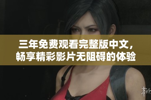 三年免费观看完整版中文，畅享精彩影片无阻碍的体验