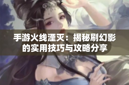 手游火线湮灭：揭秘刷幻影的实用技巧与攻略分享