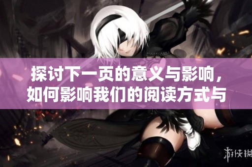 探讨下一页的意义与影响，如何影响我们的阅读方式与知识获取。