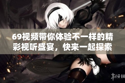 69视频带你体验不一样的精彩视听盛宴，快来一起探索吧！