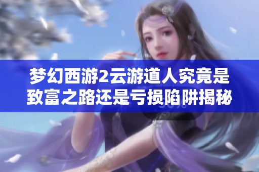 梦幻西游2云游道人究竟是致富之路还是亏损陷阱揭秘