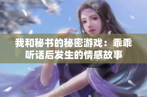 我和秘书的秘密游戏：乖乖听话后发生的情感故事