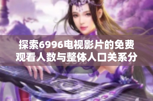 探索6996电视影片的免费观看人数与整体人口关系分析