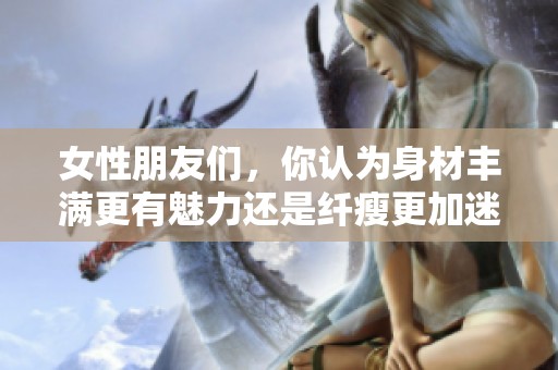 女性朋友们，你认为身材丰满更有魅力还是纤瘦更加迷人呢