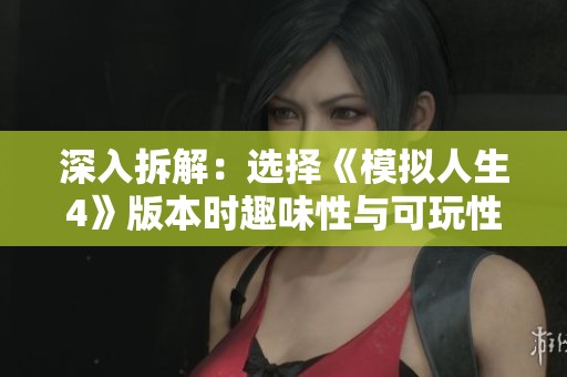 深入拆解：选择《模拟人生4》版本时趣味性与可玩性优先考虑哪些因素