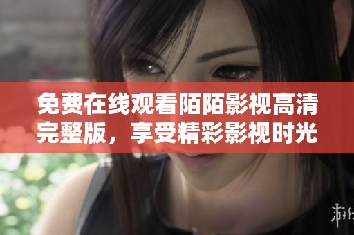 免费在线观看陌陌影视高清完整版，享受精彩影视时光不容错过