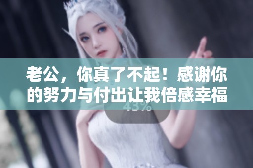 老公，你真了不起！感谢你的努力与付出让我倍感幸福
