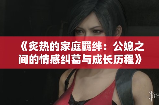 《炙热的家庭羁绊：公媳之间的情感纠葛与成长历程》