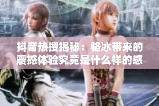 抖音热搜揭秘：骆冰带来的震撼体验究竟是什么样的感觉
