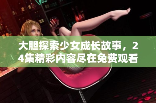 大胆探索少女成长故事，24集精彩内容尽在免费观看平台